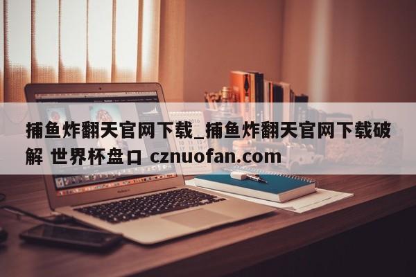 捕鱼炸翻天官网下载_捕鱼炸翻天官网下载破解 世界杯盘口 cznuofan.com