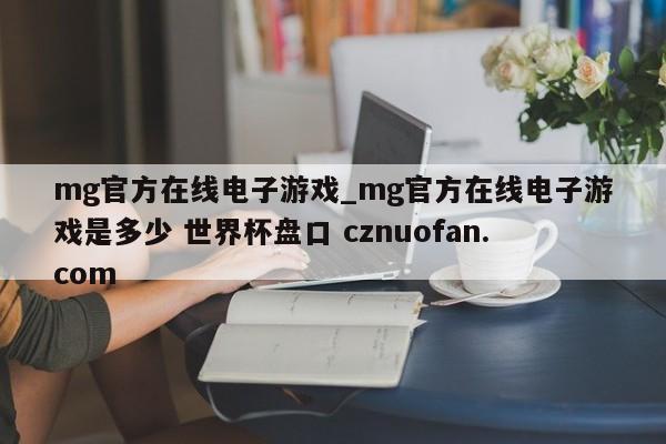 mg官方在线电子游戏_mg官方在线电子游戏是多少 世界杯盘口 cznuofan.com