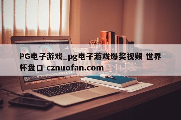 PG电子游戏_pg电子游戏爆奖视频 世界杯盘口 cznuofan.com