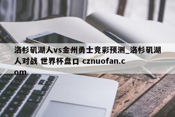 洛杉矶湖人vs金州勇士竞彩预测_洛杉矶湖人对战 世界杯盘口 cznuofan.com