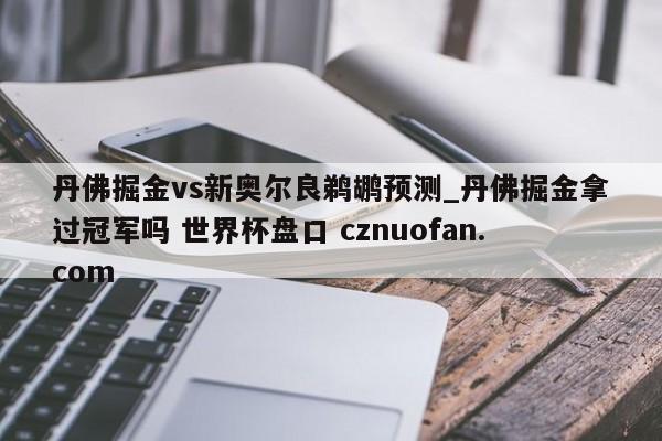 丹佛掘金vs新奥尔良鹈鹕预测_丹佛掘金拿过冠军吗 世界杯盘口 cznuofan.com