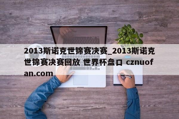 2013斯诺克世锦赛决赛_2013斯诺克世锦赛决赛回放 世界杯盘口 cznuofan.com