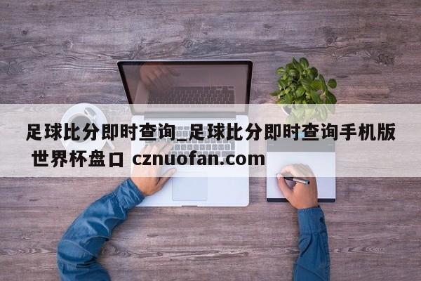 足球比分即时查询_足球比分即时查询手机版 世界杯盘口 cznuofan.com