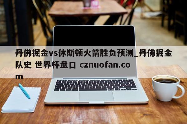 丹佛掘金vs休斯顿火箭胜负预测_丹佛掘金队史 世界杯盘口 cznuofan.com