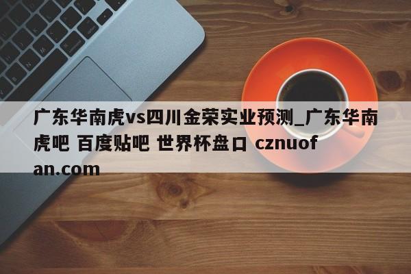 广东华南虎vs四川金荣实业预测_广东华南虎吧 百度贴吧 世界杯盘口 cznuofan.com