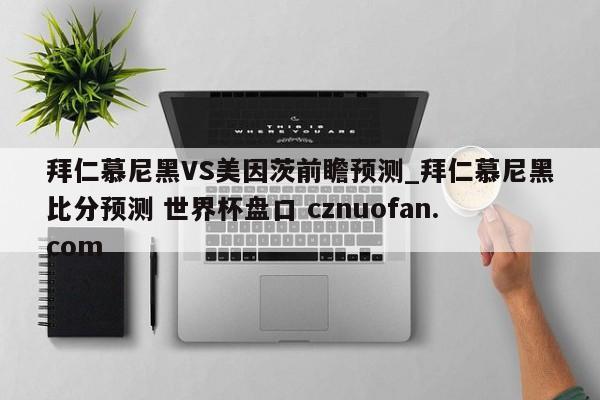 拜仁慕尼黑VS美因茨前瞻预测_拜仁慕尼黑比分预测 世界杯盘口 cznuofan.com