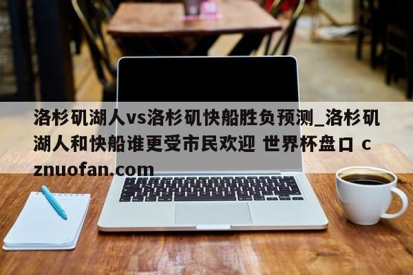 洛杉矶湖人vs洛杉矶快船胜负预测_洛杉矶湖人和快船谁更受市民欢迎 世界杯盘口 cznuofan.com