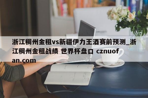 浙江稠州金租vs新疆伊力王酒赛前预测_浙江稠州金租战绩 世界杯盘口 cznuofan.com