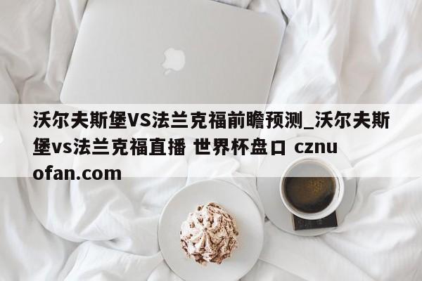 沃尔夫斯堡VS法兰克福前瞻预测_沃尔夫斯堡vs法兰克福直播 世界杯盘口 cznuofan.com