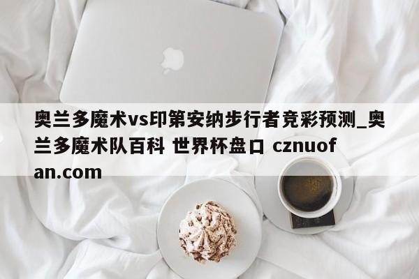 奥兰多魔术vs印第安纳步行者竞彩预测_奥兰多魔术队百科 世界杯盘口 cznuofan.com