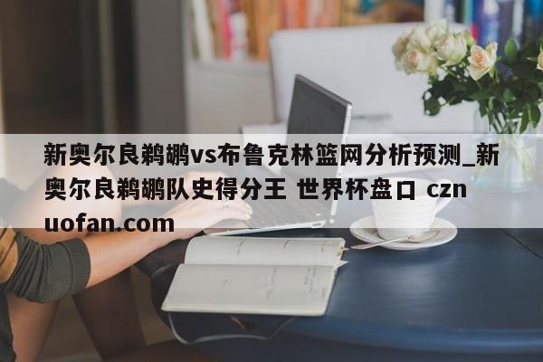 新奥尔良鹈鹕vs布鲁克林篮网分析预测_新奥尔良鹈鹕队史得分王 世界杯盘口 cznuofan.com
