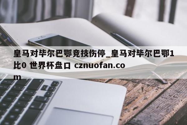 皇马对毕尔巴鄂竞技伤停_皇马对毕尔巴鄂1比0 世界杯盘口 cznuofan.com