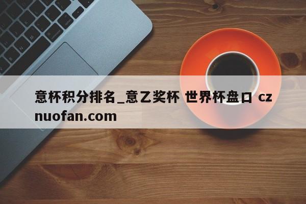 意杯积分排名_意乙奖杯 世界杯盘口 cznuofan.com