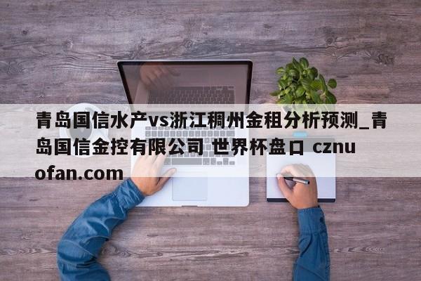 青岛国信水产vs浙江稠州金租分析预测_青岛国信金控有限公司 世界杯盘口 cznuofan.com