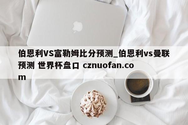 伯恩利VS富勒姆比分预测_伯恩利vs曼联预测 世界杯盘口 cznuofan.com