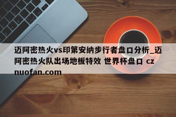 迈阿密热火vs印第安纳步行者盘口分析_迈阿密热火队出场地板特效 世界杯盘口 cznuofan.com
