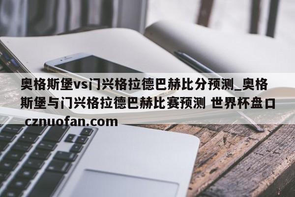 奥格斯堡vs门兴格拉德巴赫比分预测_奥格斯堡与门兴格拉德巴赫比赛预测 世界杯盘口 cznuofan.com
