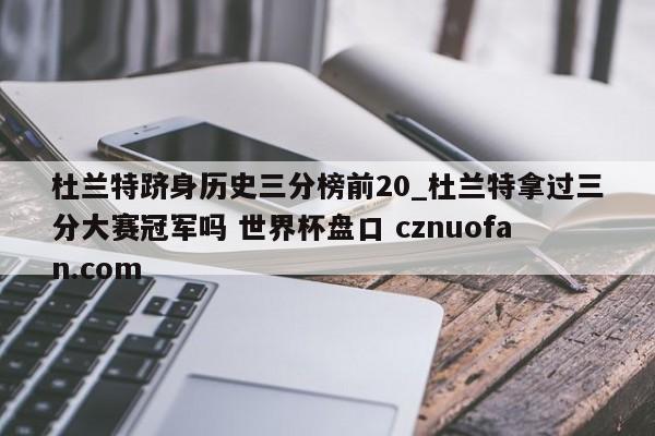 杜兰特跻身历史三分榜前20_杜兰特拿过三分大赛冠军吗 世界杯盘口 cznuofan.com
