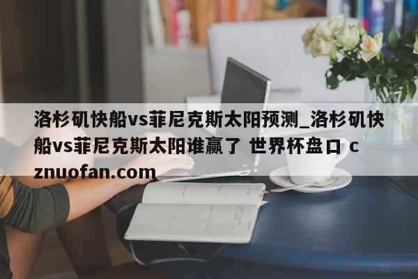洛杉矶快船vs菲尼克斯太阳预测_洛杉矶快船vs菲尼克斯太阳谁赢了 世界杯盘口 cznuofan.com