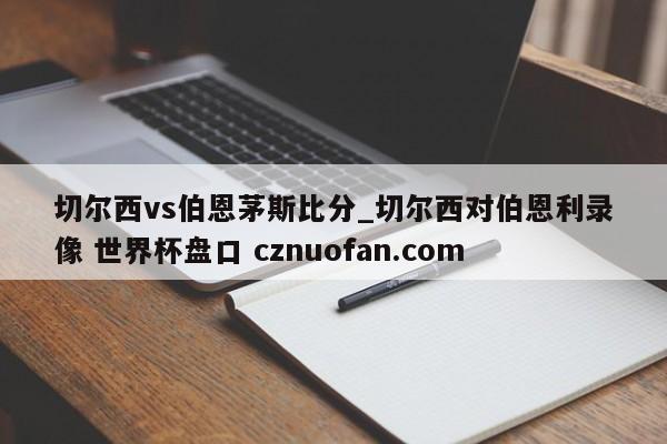 切尔西vs伯恩茅斯比分_切尔西对伯恩利录像 世界杯盘口 cznuofan.com