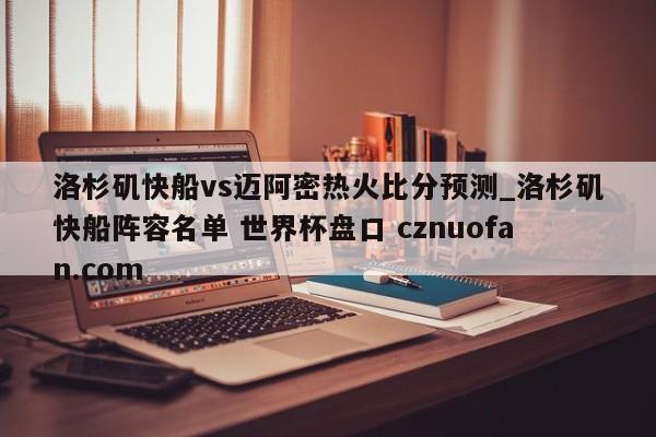 洛杉矶快船vs迈阿密热火比分预测_洛杉矶快船阵容名单 世界杯盘口 cznuofan.com