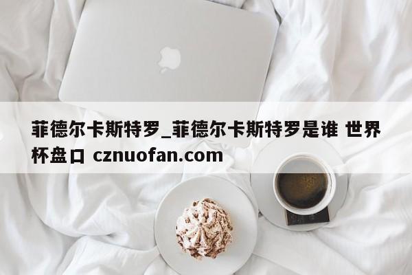 菲德尔卡斯特罗_菲德尔卡斯特罗是谁 世界杯盘口 cznuofan.com