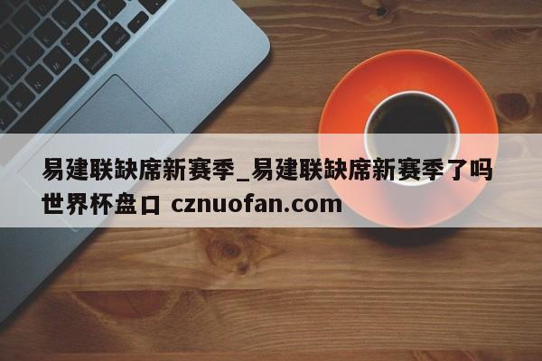 易建联缺席新赛季_易建联缺席新赛季了吗 世界杯盘口 cznuofan.com