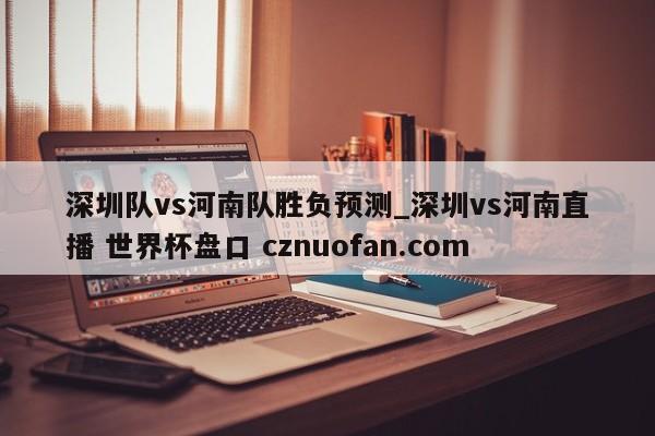 深圳队vs河南队胜负预测_深圳vs河南直播 世界杯盘口 cznuofan.com