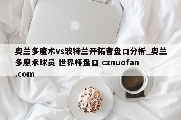 奥兰多魔术vs波特兰开拓者盘口分析_奥兰多魔术球员 世界杯盘口 cznuofan.com