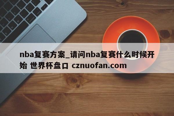 nba复赛方案_请问nba复赛什么时候开始 世界杯盘口 cznuofan.com