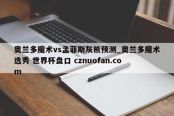 奥兰多魔术vs孟菲斯灰熊预测_奥兰多魔术选秀 世界杯盘口 cznuofan.com