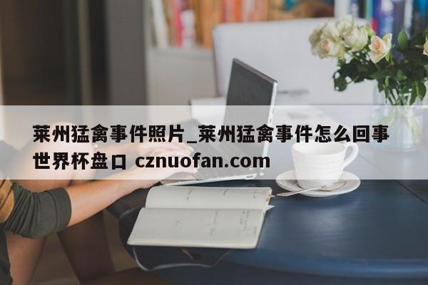 莱州猛禽事件照片_莱州猛禽事件怎么回事 世界杯盘口 cznuofan.com