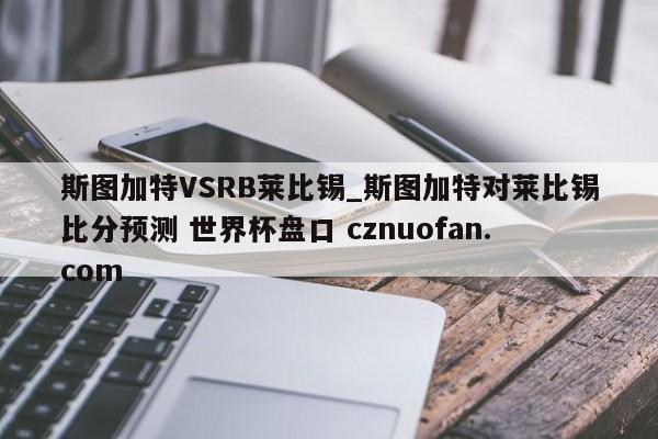 斯图加特VSRB莱比锡_斯图加特对莱比锡比分预测 世界杯盘口 cznuofan.com