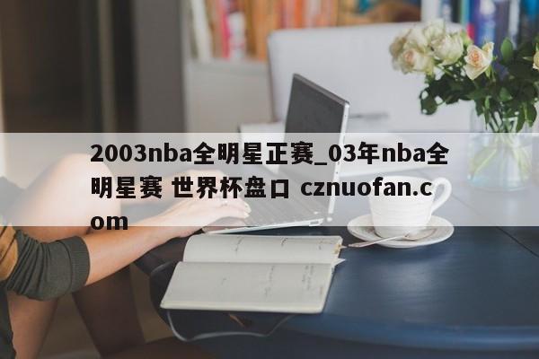 2003nba全明星正赛_03年nba全明星赛 世界杯盘口 cznuofan.com