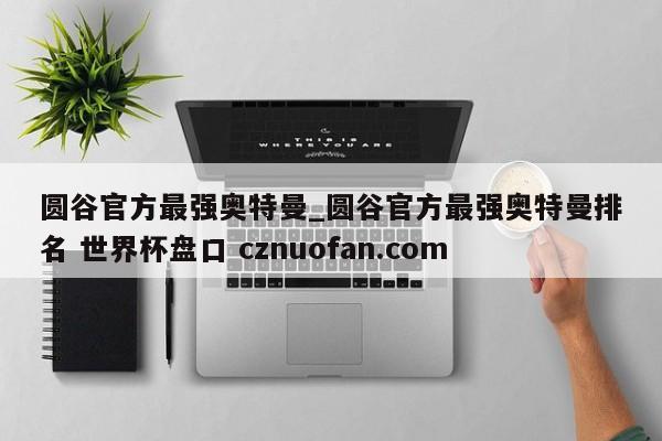 圆谷官方最强奥特曼_圆谷官方最强奥特曼排名 世界杯盘口 cznuofan.com