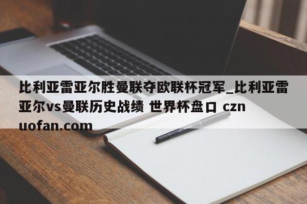 比利亚雷亚尔胜曼联夺欧联杯冠军_比利亚雷亚尔vs曼联历史战绩 世界杯盘口 cznuofan.com