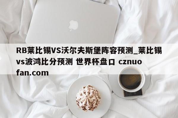 RB莱比锡VS沃尔夫斯堡阵容预测_莱比锡vs波鸿比分预测 世界杯盘口 cznuofan.com
