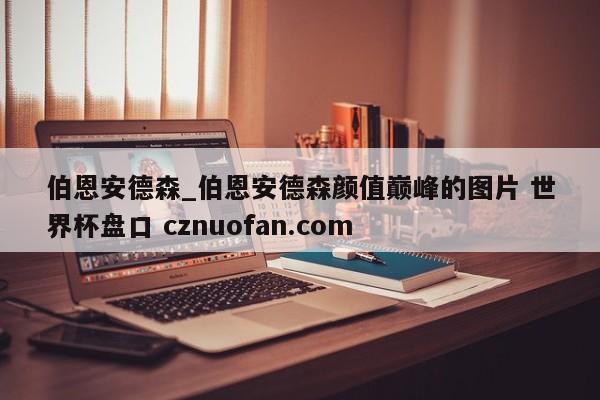 伯恩安德森_伯恩安德森颜值巅峰的图片 世界杯盘口 cznuofan.com