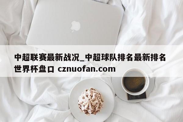 中超联赛最新战况_中超球队排名最新排名 世界杯盘口 cznuofan.com