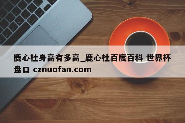 鹿心杜身高有多高_鹿心杜百度百科 世界杯盘口 cznuofan.com