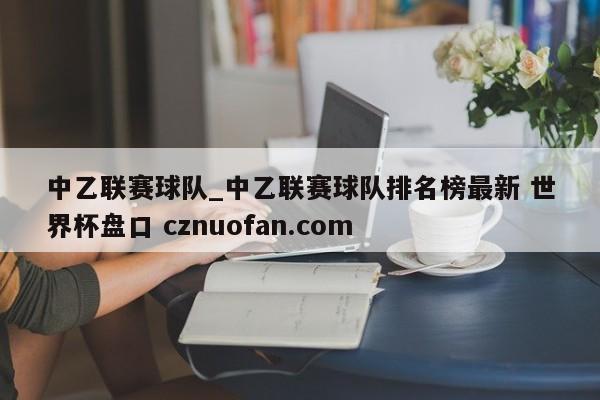 中乙联赛球队_中乙联赛球队排名榜最新 世界杯盘口 cznuofan.com