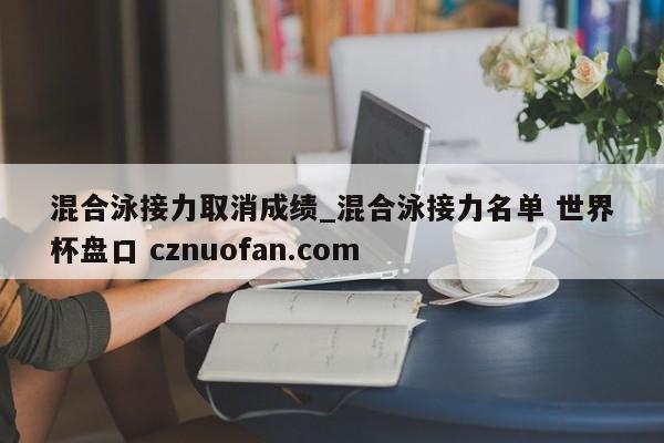 混合泳接力取消成绩_混合泳接力名单 世界杯盘口 cznuofan.com