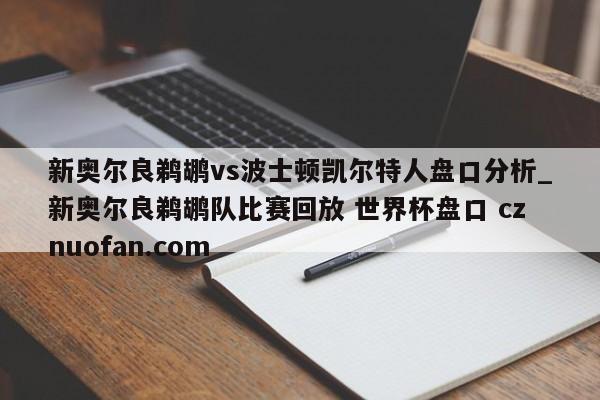 新奥尔良鹈鹕vs波士顿凯尔特人盘口分析_新奥尔良鹈鹕队比赛回放 世界杯盘口 cznuofan.com