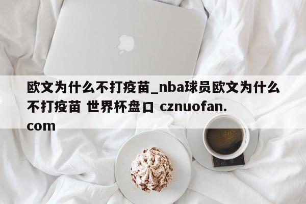 欧文为什么不打疫苗_nba球员欧文为什么不打疫苗 世界杯盘口 cznuofan.com