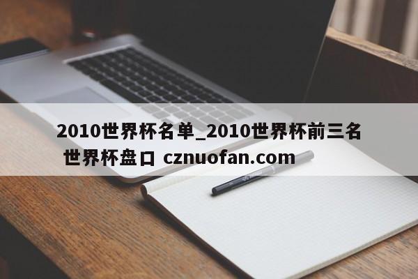 2010世界杯名单_2010世界杯前三名 世界杯盘口 cznuofan.com