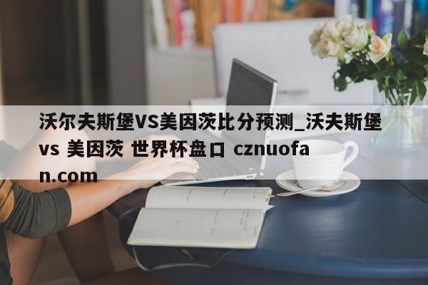 沃尔夫斯堡VS美因茨比分预测_沃夫斯堡 vs 美因茨 世界杯盘口 cznuofan.com