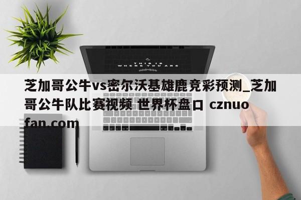 芝加哥公牛vs密尔沃基雄鹿竞彩预测_芝加哥公牛队比赛视频 世界杯盘口 cznuofan.com