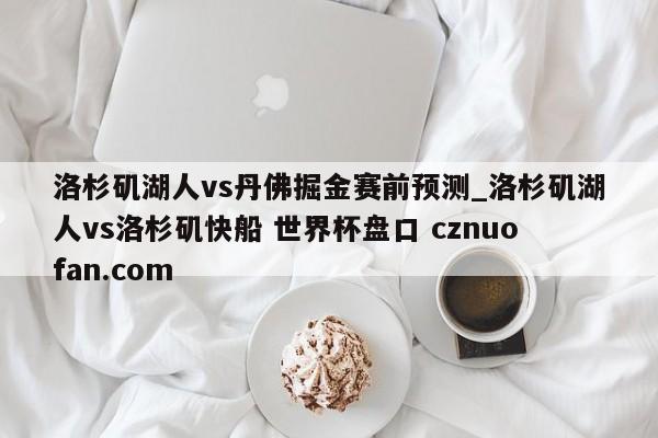 洛杉矶湖人vs丹佛掘金赛前预测_洛杉矶湖人vs洛杉矶快船 世界杯盘口 cznuofan.com