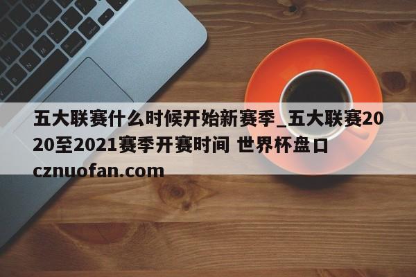 五大联赛什么时候开始新赛季_五大联赛2020至2021赛季开赛时间 世界杯盘口 cznuofan.com
