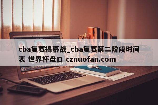 cba复赛揭幕战_cba复赛第二阶段时间表 世界杯盘口 cznuofan.com